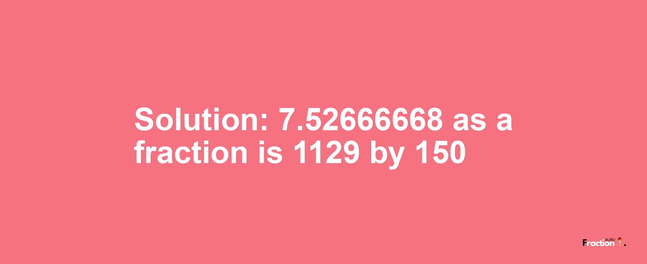 Solution:7.52666668 as a fraction is 1129/150